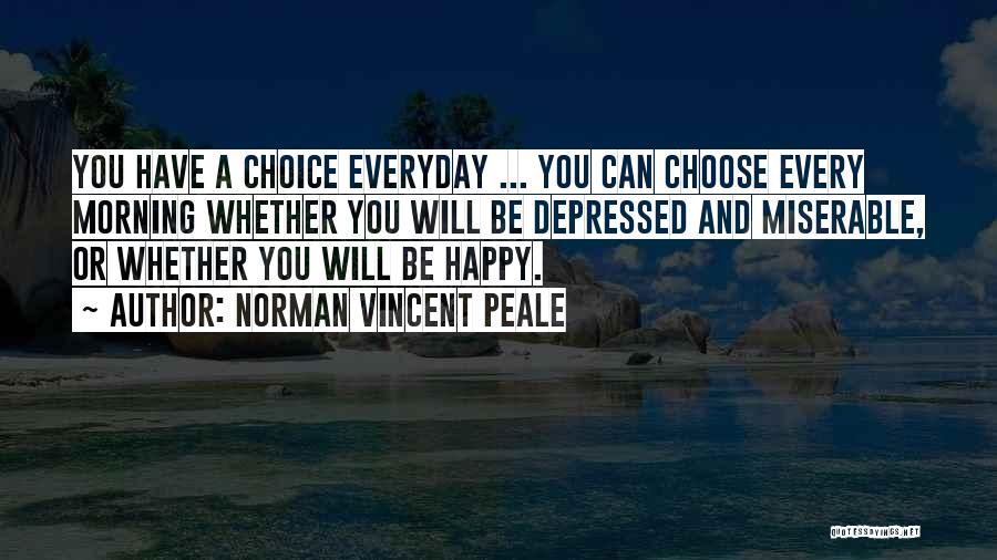 Norman Vincent Peale Quotes: You Have A Choice Everyday ... You Can Choose Every Morning Whether You Will Be Depressed And Miserable, Or Whether