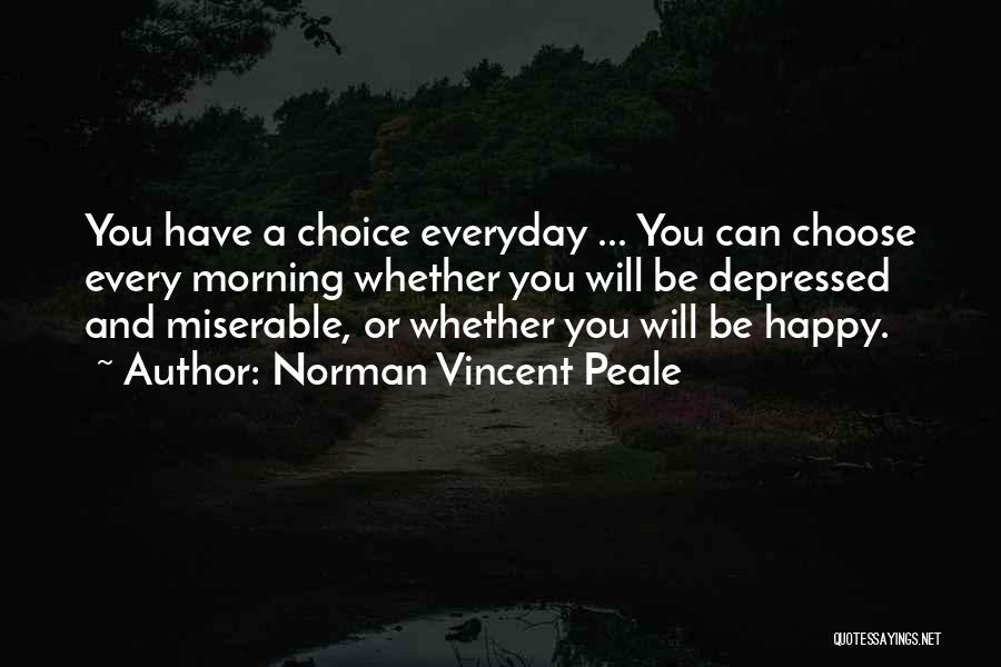 Norman Vincent Peale Quotes: You Have A Choice Everyday ... You Can Choose Every Morning Whether You Will Be Depressed And Miserable, Or Whether