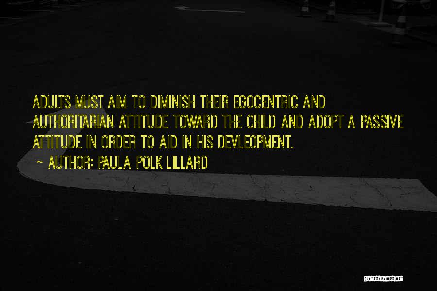 Paula Polk Lillard Quotes: Adults Must Aim To Diminish Their Egocentric And Authoritarian Attitude Toward The Child And Adopt A Passive Attitude In Order