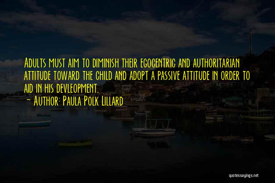 Paula Polk Lillard Quotes: Adults Must Aim To Diminish Their Egocentric And Authoritarian Attitude Toward The Child And Adopt A Passive Attitude In Order