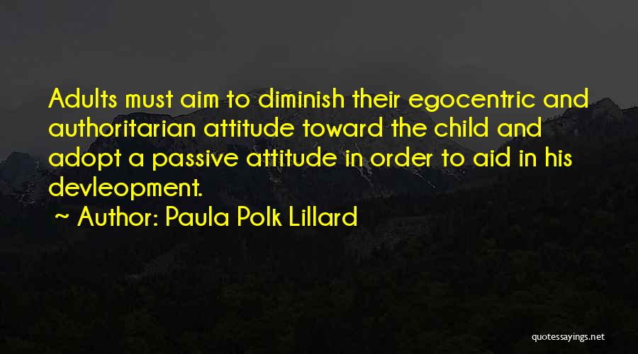 Paula Polk Lillard Quotes: Adults Must Aim To Diminish Their Egocentric And Authoritarian Attitude Toward The Child And Adopt A Passive Attitude In Order