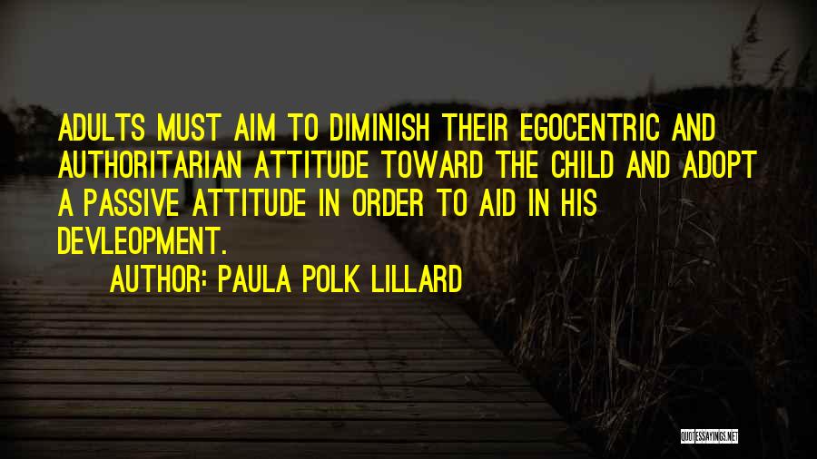 Paula Polk Lillard Quotes: Adults Must Aim To Diminish Their Egocentric And Authoritarian Attitude Toward The Child And Adopt A Passive Attitude In Order