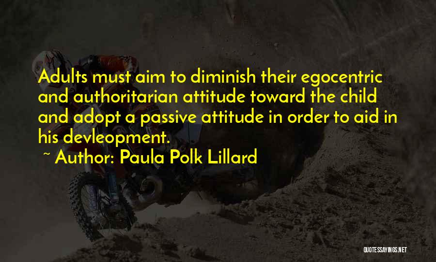 Paula Polk Lillard Quotes: Adults Must Aim To Diminish Their Egocentric And Authoritarian Attitude Toward The Child And Adopt A Passive Attitude In Order