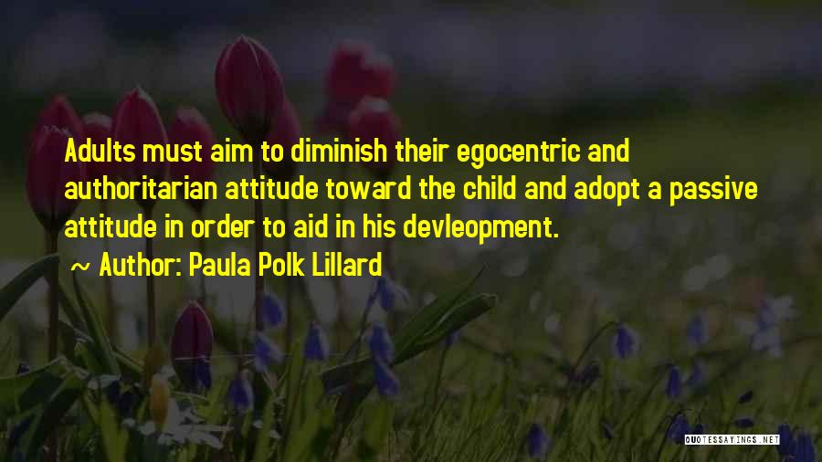 Paula Polk Lillard Quotes: Adults Must Aim To Diminish Their Egocentric And Authoritarian Attitude Toward The Child And Adopt A Passive Attitude In Order