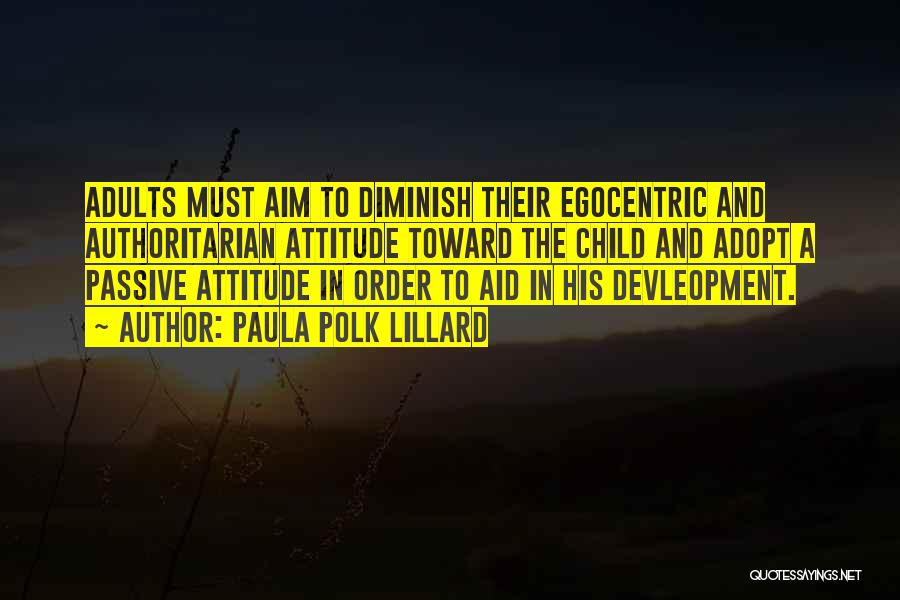 Paula Polk Lillard Quotes: Adults Must Aim To Diminish Their Egocentric And Authoritarian Attitude Toward The Child And Adopt A Passive Attitude In Order