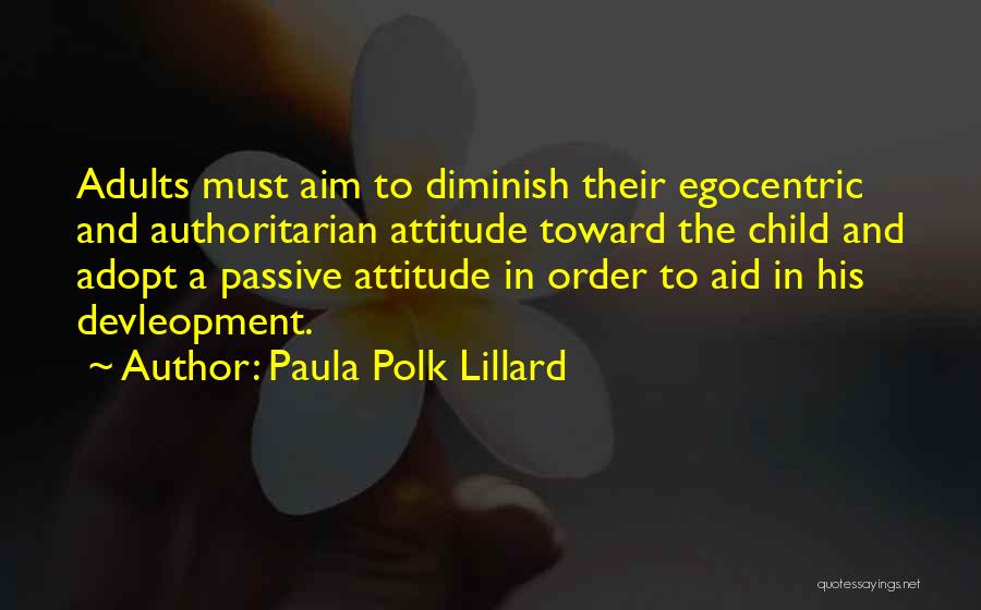 Paula Polk Lillard Quotes: Adults Must Aim To Diminish Their Egocentric And Authoritarian Attitude Toward The Child And Adopt A Passive Attitude In Order