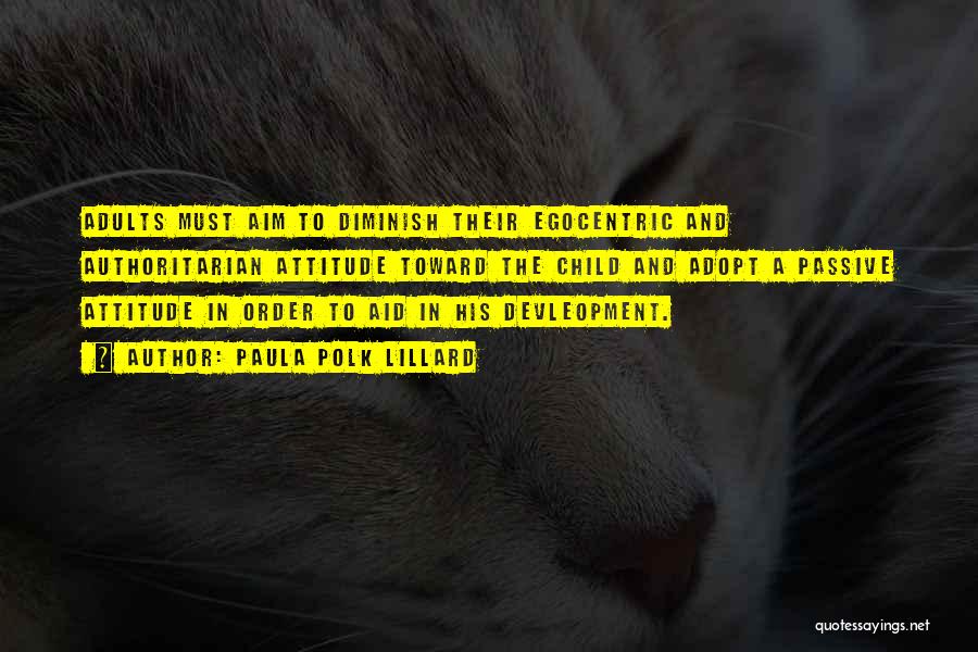 Paula Polk Lillard Quotes: Adults Must Aim To Diminish Their Egocentric And Authoritarian Attitude Toward The Child And Adopt A Passive Attitude In Order