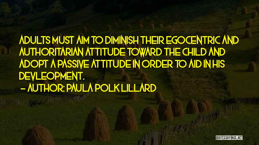 Paula Polk Lillard Quotes: Adults Must Aim To Diminish Their Egocentric And Authoritarian Attitude Toward The Child And Adopt A Passive Attitude In Order