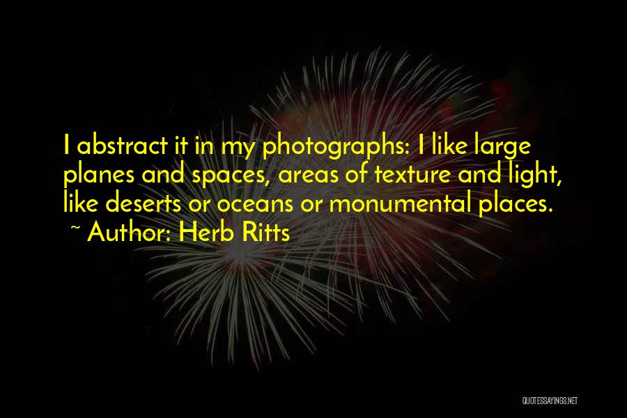 Herb Ritts Quotes: I Abstract It In My Photographs: I Like Large Planes And Spaces, Areas Of Texture And Light, Like Deserts Or