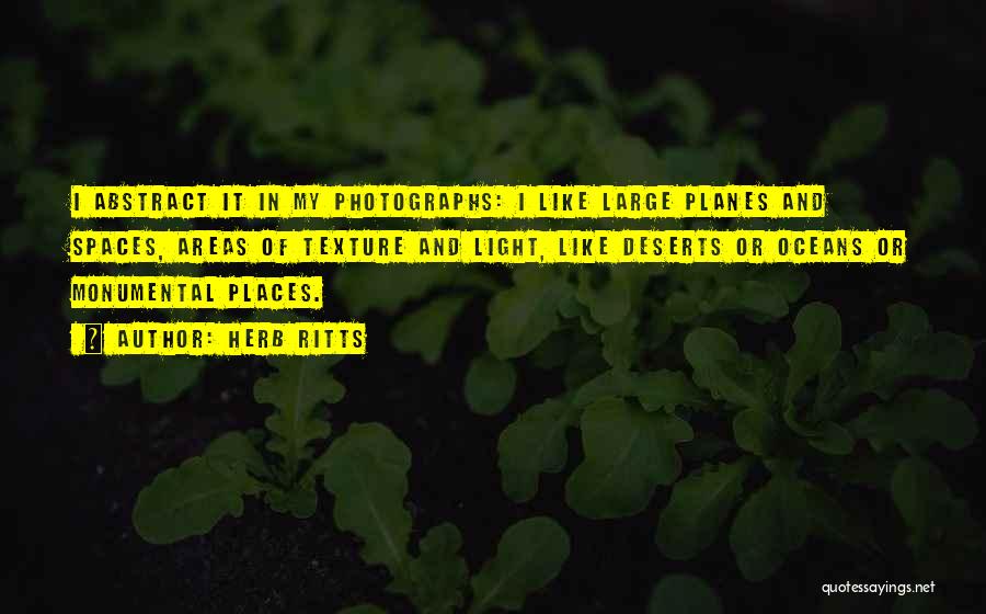 Herb Ritts Quotes: I Abstract It In My Photographs: I Like Large Planes And Spaces, Areas Of Texture And Light, Like Deserts Or