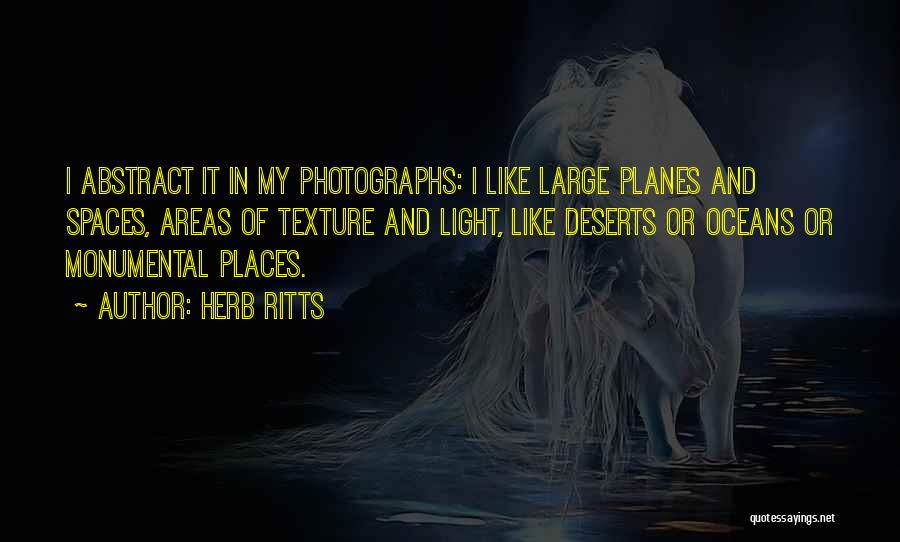 Herb Ritts Quotes: I Abstract It In My Photographs: I Like Large Planes And Spaces, Areas Of Texture And Light, Like Deserts Or