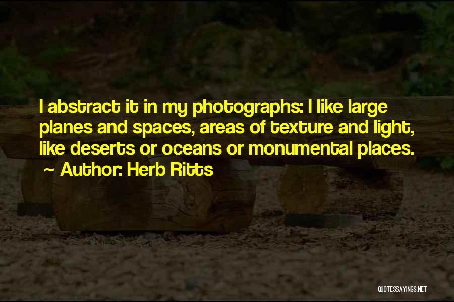 Herb Ritts Quotes: I Abstract It In My Photographs: I Like Large Planes And Spaces, Areas Of Texture And Light, Like Deserts Or