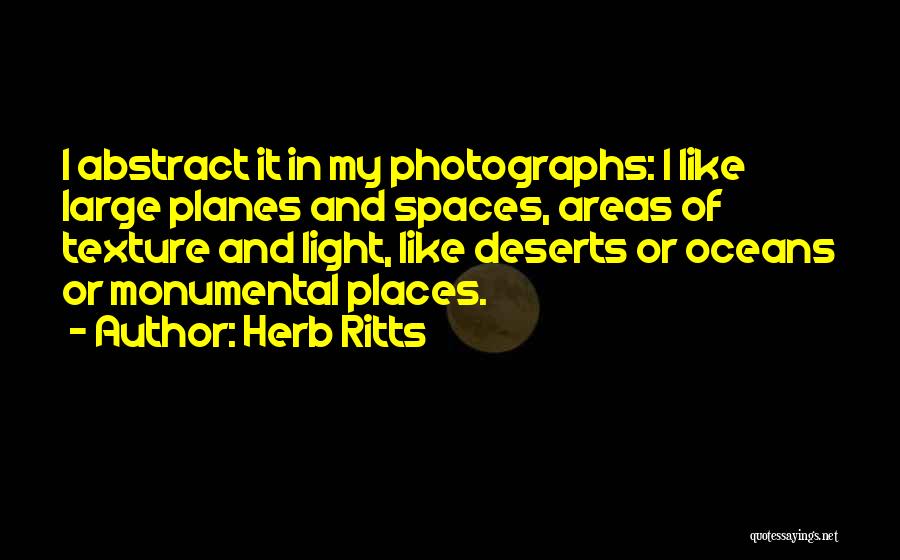 Herb Ritts Quotes: I Abstract It In My Photographs: I Like Large Planes And Spaces, Areas Of Texture And Light, Like Deserts Or