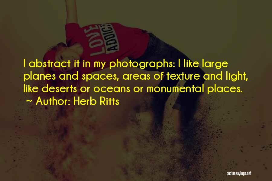 Herb Ritts Quotes: I Abstract It In My Photographs: I Like Large Planes And Spaces, Areas Of Texture And Light, Like Deserts Or