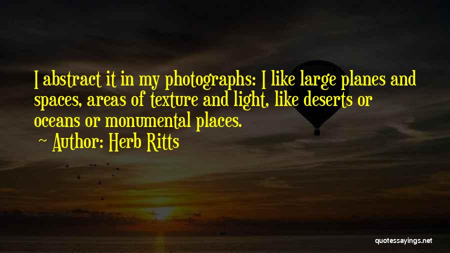 Herb Ritts Quotes: I Abstract It In My Photographs: I Like Large Planes And Spaces, Areas Of Texture And Light, Like Deserts Or