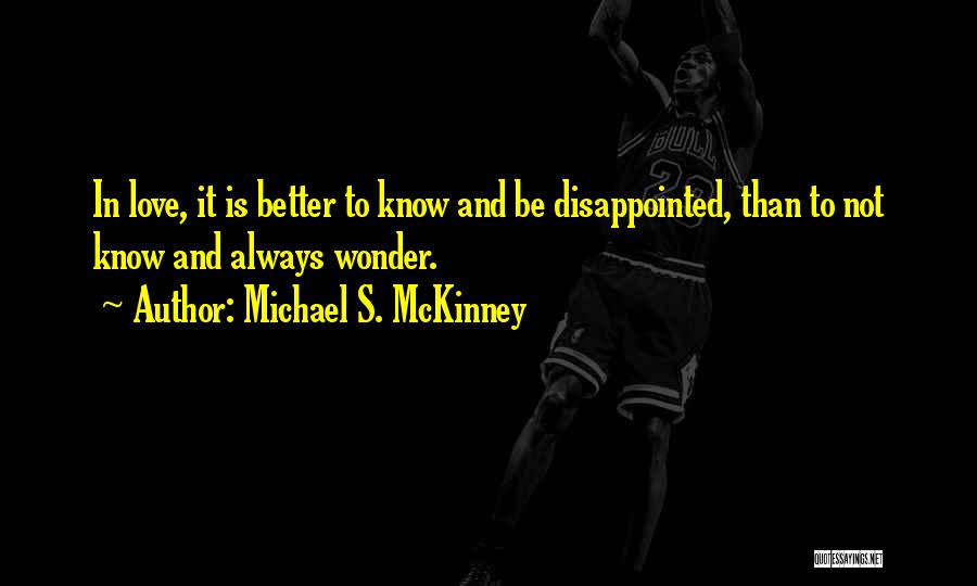 Michael S. McKinney Quotes: In Love, It Is Better To Know And Be Disappointed, Than To Not Know And Always Wonder.