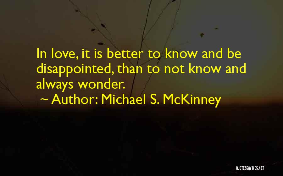 Michael S. McKinney Quotes: In Love, It Is Better To Know And Be Disappointed, Than To Not Know And Always Wonder.
