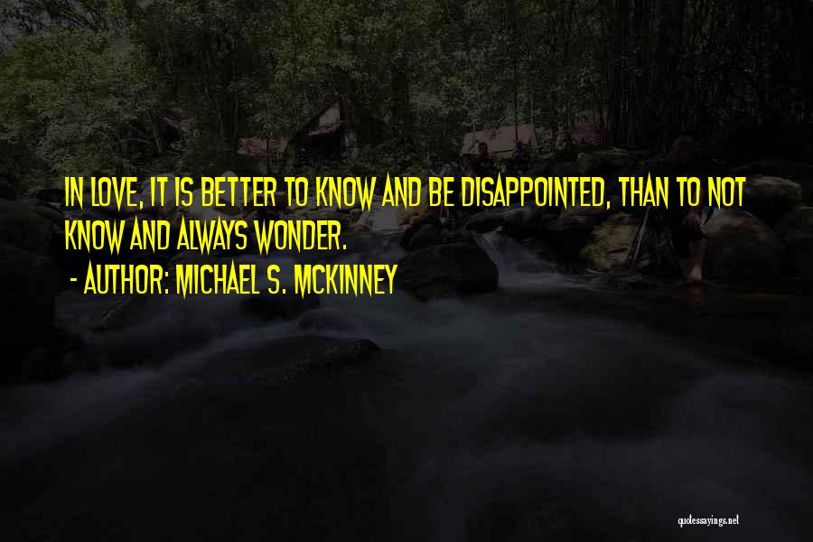 Michael S. McKinney Quotes: In Love, It Is Better To Know And Be Disappointed, Than To Not Know And Always Wonder.