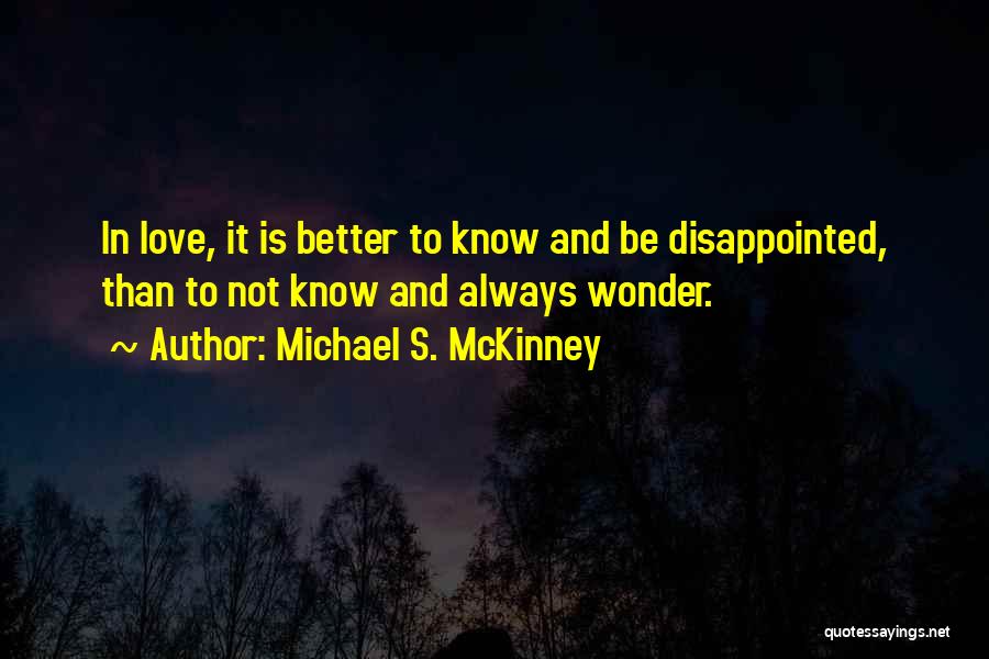Michael S. McKinney Quotes: In Love, It Is Better To Know And Be Disappointed, Than To Not Know And Always Wonder.