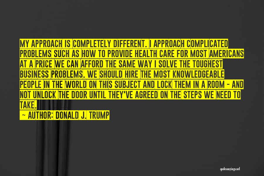 Donald J. Trump Quotes: My Approach Is Completely Different. I Approach Complicated Problems Such As How To Provide Health Care For Most Americans At
