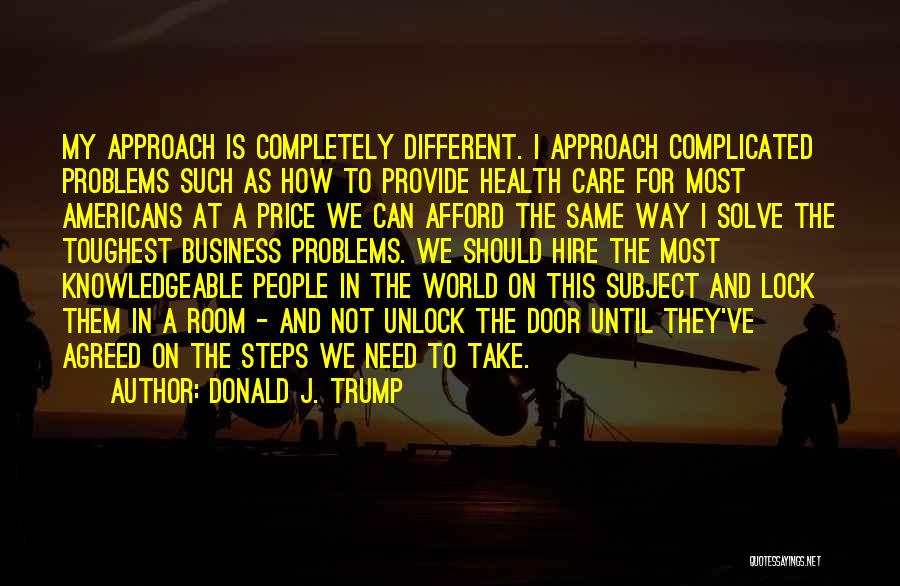 Donald J. Trump Quotes: My Approach Is Completely Different. I Approach Complicated Problems Such As How To Provide Health Care For Most Americans At