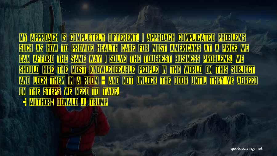 Donald J. Trump Quotes: My Approach Is Completely Different. I Approach Complicated Problems Such As How To Provide Health Care For Most Americans At