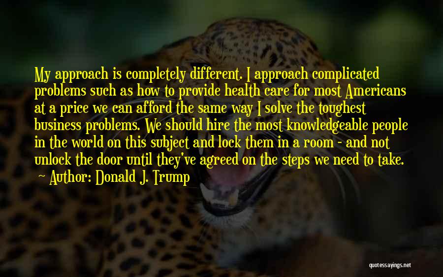 Donald J. Trump Quotes: My Approach Is Completely Different. I Approach Complicated Problems Such As How To Provide Health Care For Most Americans At