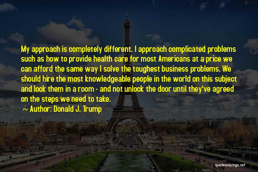 Donald J. Trump Quotes: My Approach Is Completely Different. I Approach Complicated Problems Such As How To Provide Health Care For Most Americans At