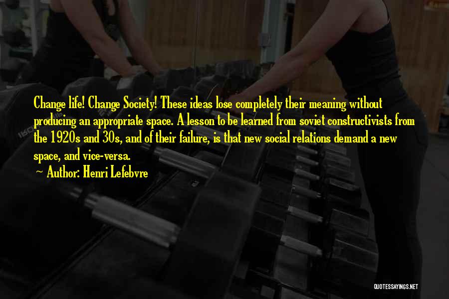 Henri Lefebvre Quotes: Change Life! Change Society! These Ideas Lose Completely Their Meaning Without Producing An Appropriate Space. A Lesson To Be Learned