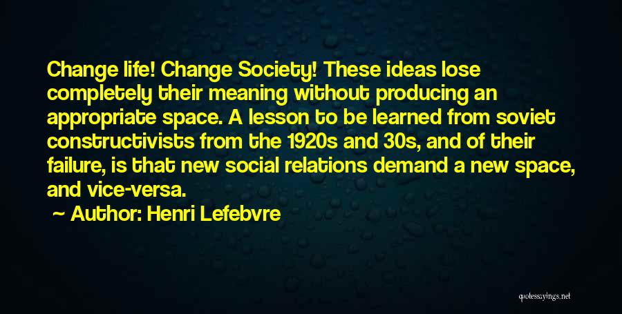 Henri Lefebvre Quotes: Change Life! Change Society! These Ideas Lose Completely Their Meaning Without Producing An Appropriate Space. A Lesson To Be Learned