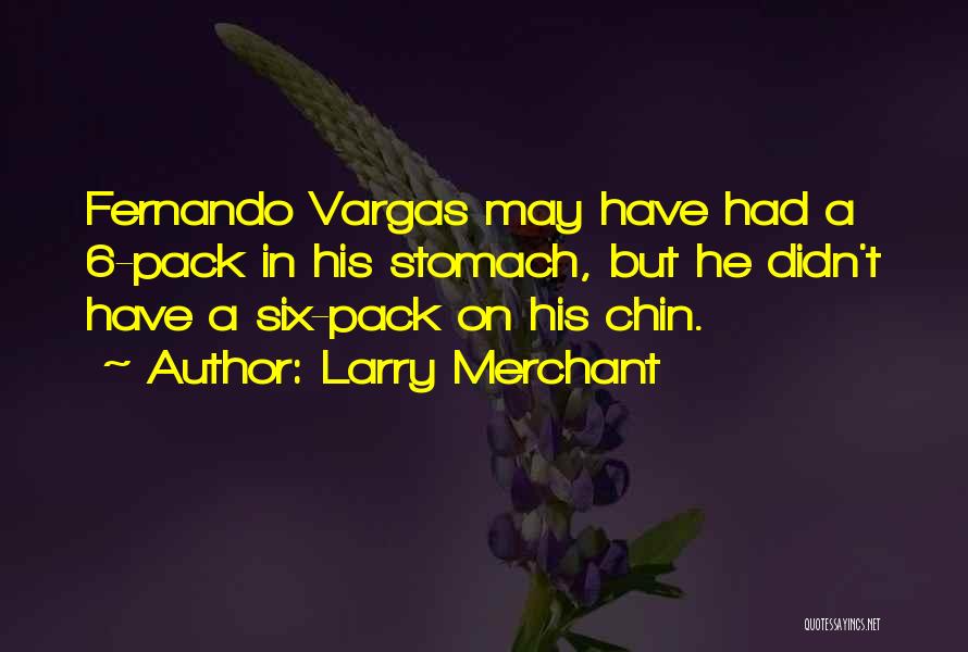 Larry Merchant Quotes: Fernando Vargas May Have Had A 6-pack In His Stomach, But He Didn't Have A Six-pack On His Chin.