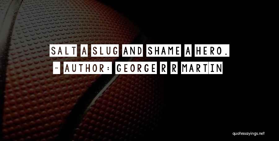 George R R Martin Quotes: Salt A Slug And Shame A Hero.