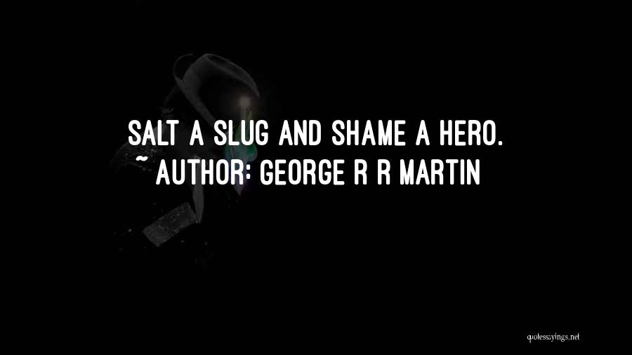 George R R Martin Quotes: Salt A Slug And Shame A Hero.