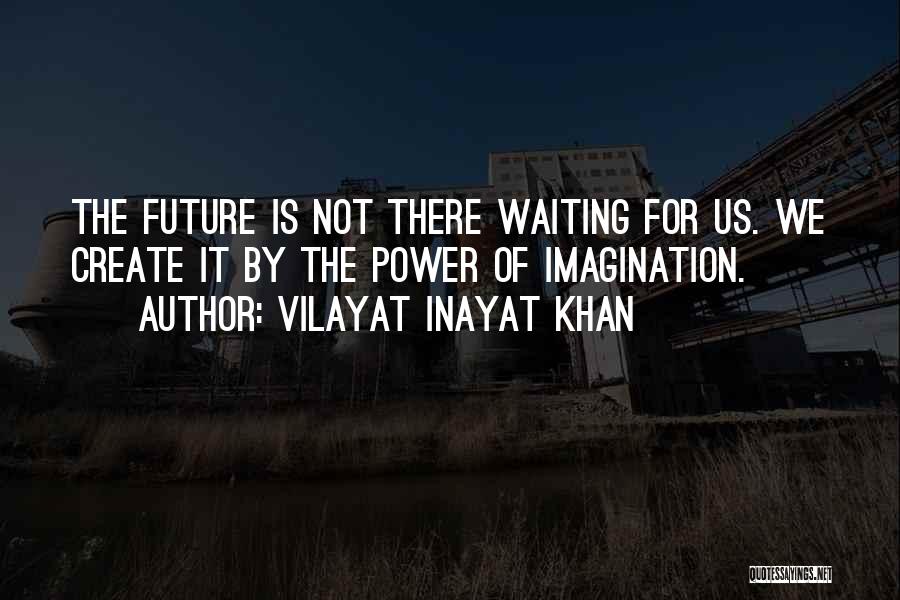 Vilayat Inayat Khan Quotes: The Future Is Not There Waiting For Us. We Create It By The Power Of Imagination.