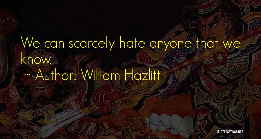 William Hazlitt Quotes: We Can Scarcely Hate Anyone That We Know.