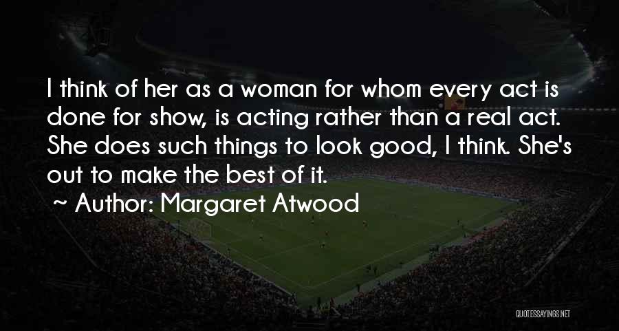 Margaret Atwood Quotes: I Think Of Her As A Woman For Whom Every Act Is Done For Show, Is Acting Rather Than A