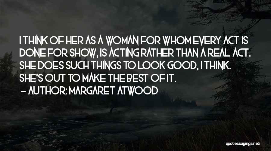 Margaret Atwood Quotes: I Think Of Her As A Woman For Whom Every Act Is Done For Show, Is Acting Rather Than A