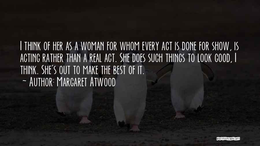 Margaret Atwood Quotes: I Think Of Her As A Woman For Whom Every Act Is Done For Show, Is Acting Rather Than A