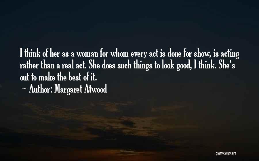 Margaret Atwood Quotes: I Think Of Her As A Woman For Whom Every Act Is Done For Show, Is Acting Rather Than A