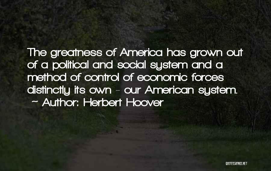 Herbert Hoover Quotes: The Greatness Of America Has Grown Out Of A Political And Social System And A Method Of Control Of Economic