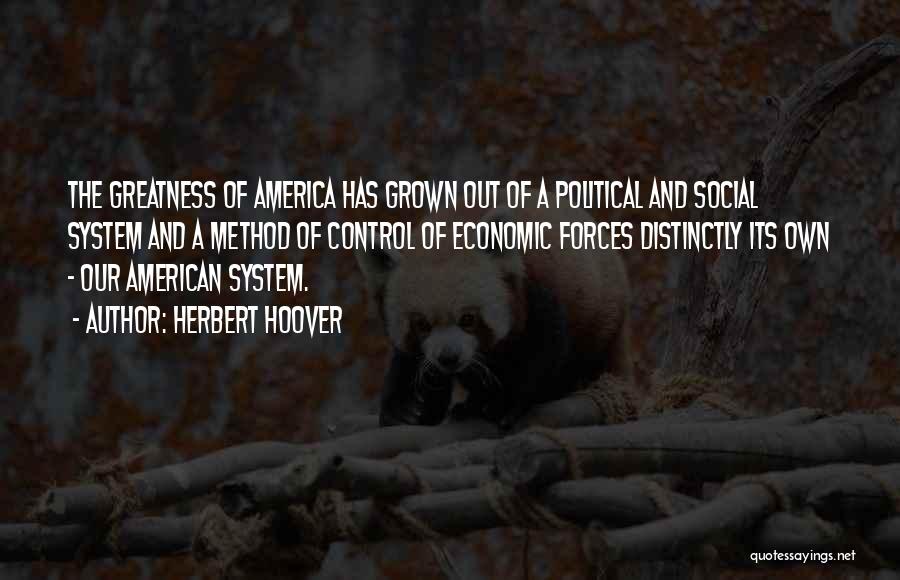 Herbert Hoover Quotes: The Greatness Of America Has Grown Out Of A Political And Social System And A Method Of Control Of Economic