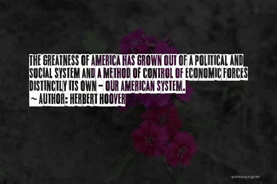 Herbert Hoover Quotes: The Greatness Of America Has Grown Out Of A Political And Social System And A Method Of Control Of Economic