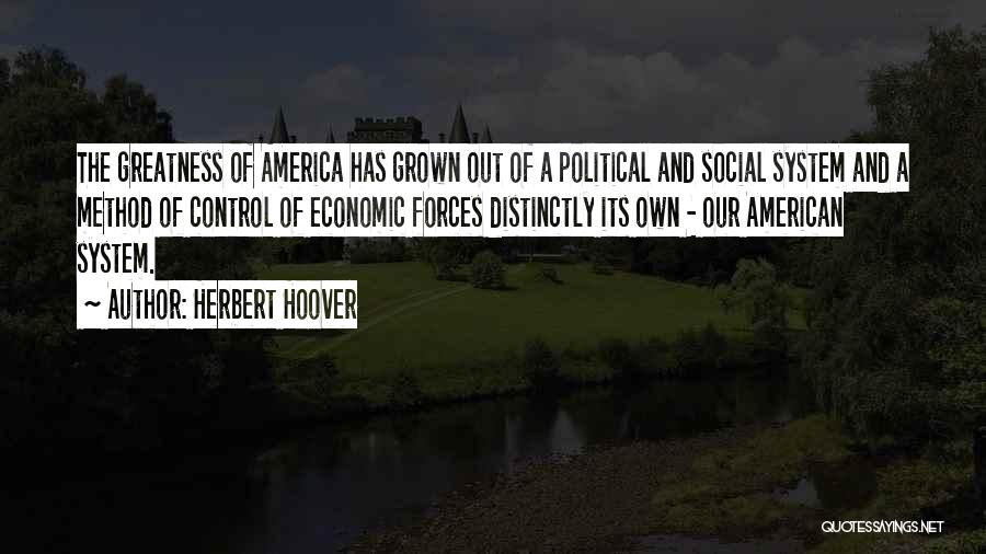 Herbert Hoover Quotes: The Greatness Of America Has Grown Out Of A Political And Social System And A Method Of Control Of Economic