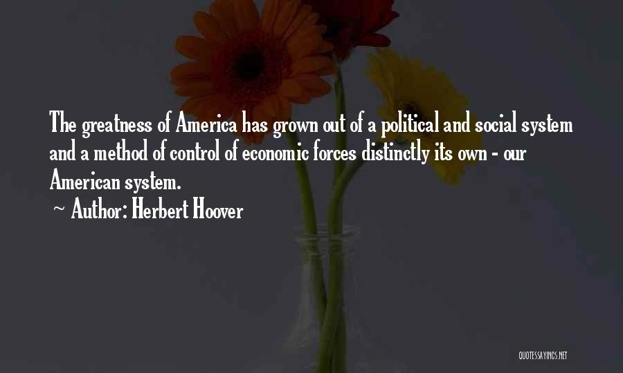 Herbert Hoover Quotes: The Greatness Of America Has Grown Out Of A Political And Social System And A Method Of Control Of Economic