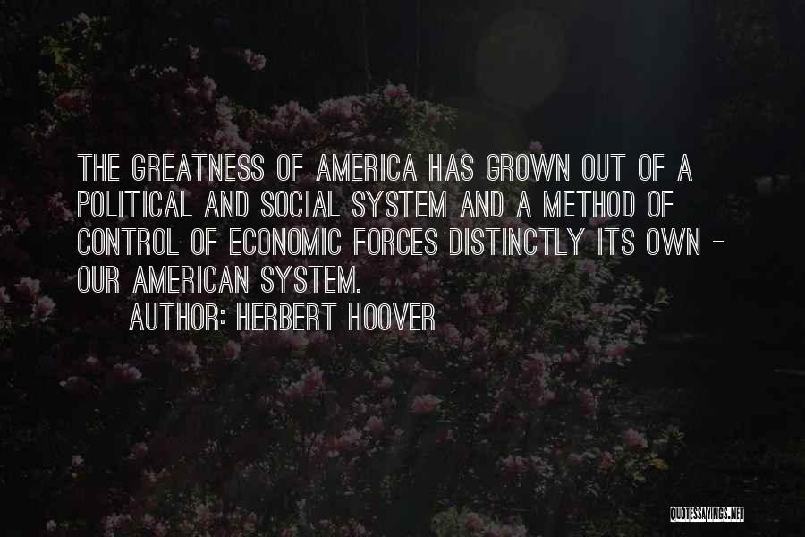 Herbert Hoover Quotes: The Greatness Of America Has Grown Out Of A Political And Social System And A Method Of Control Of Economic