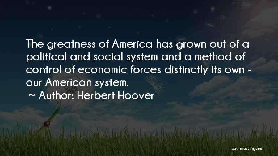 Herbert Hoover Quotes: The Greatness Of America Has Grown Out Of A Political And Social System And A Method Of Control Of Economic