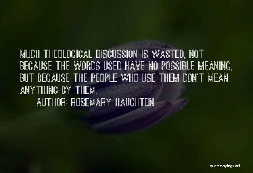 Rosemary Haughton Quotes: Much Theological Discussion Is Wasted, Not Because The Words Used Have No Possible Meaning, But Because The People Who Use