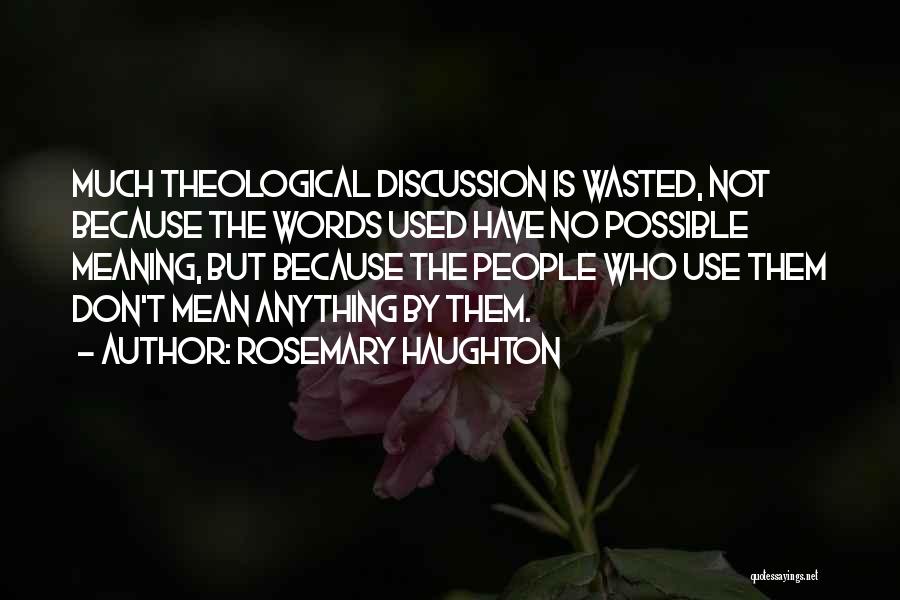 Rosemary Haughton Quotes: Much Theological Discussion Is Wasted, Not Because The Words Used Have No Possible Meaning, But Because The People Who Use