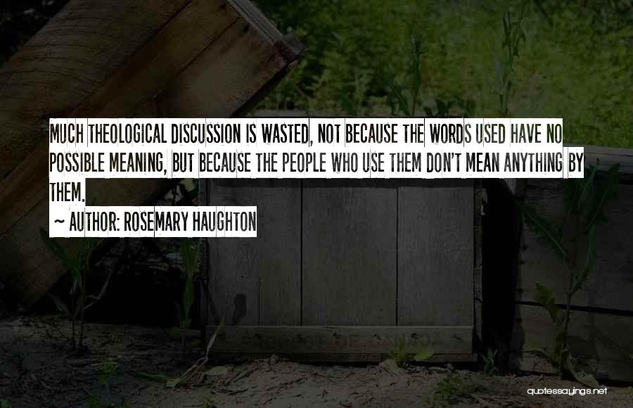 Rosemary Haughton Quotes: Much Theological Discussion Is Wasted, Not Because The Words Used Have No Possible Meaning, But Because The People Who Use