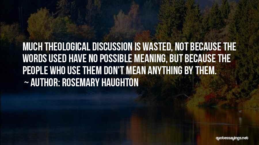 Rosemary Haughton Quotes: Much Theological Discussion Is Wasted, Not Because The Words Used Have No Possible Meaning, But Because The People Who Use